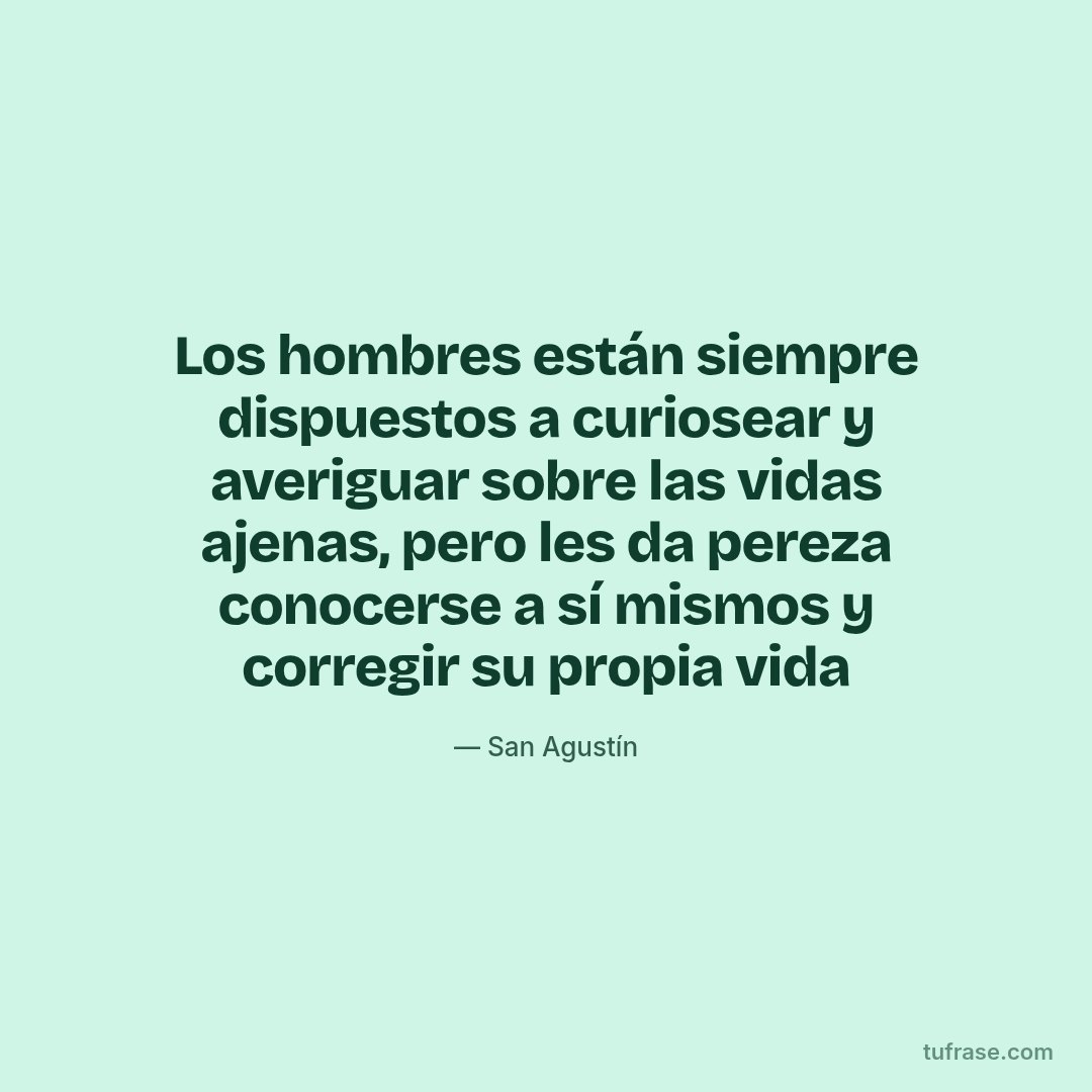 Los hombres están siempre dispuestos a curiosear y averiguar sobre las vidas ajenas, pero les da pereza conocerse a sí mismos y corregir su propia vida
