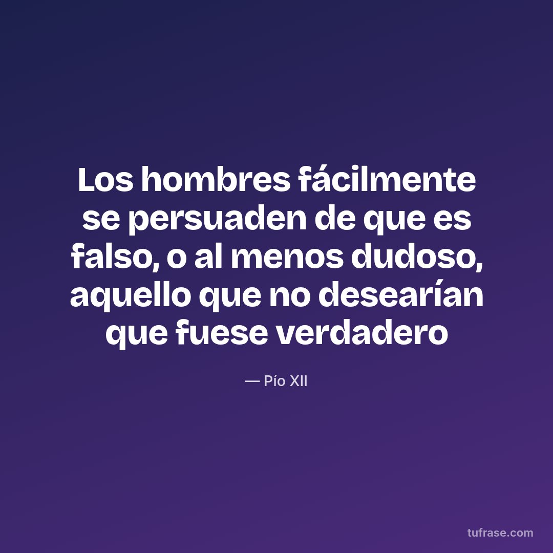 Los hombres fácilmente se persuaden de que es falso, o al menos dudoso, aquello que no desearían que fuese verdadero