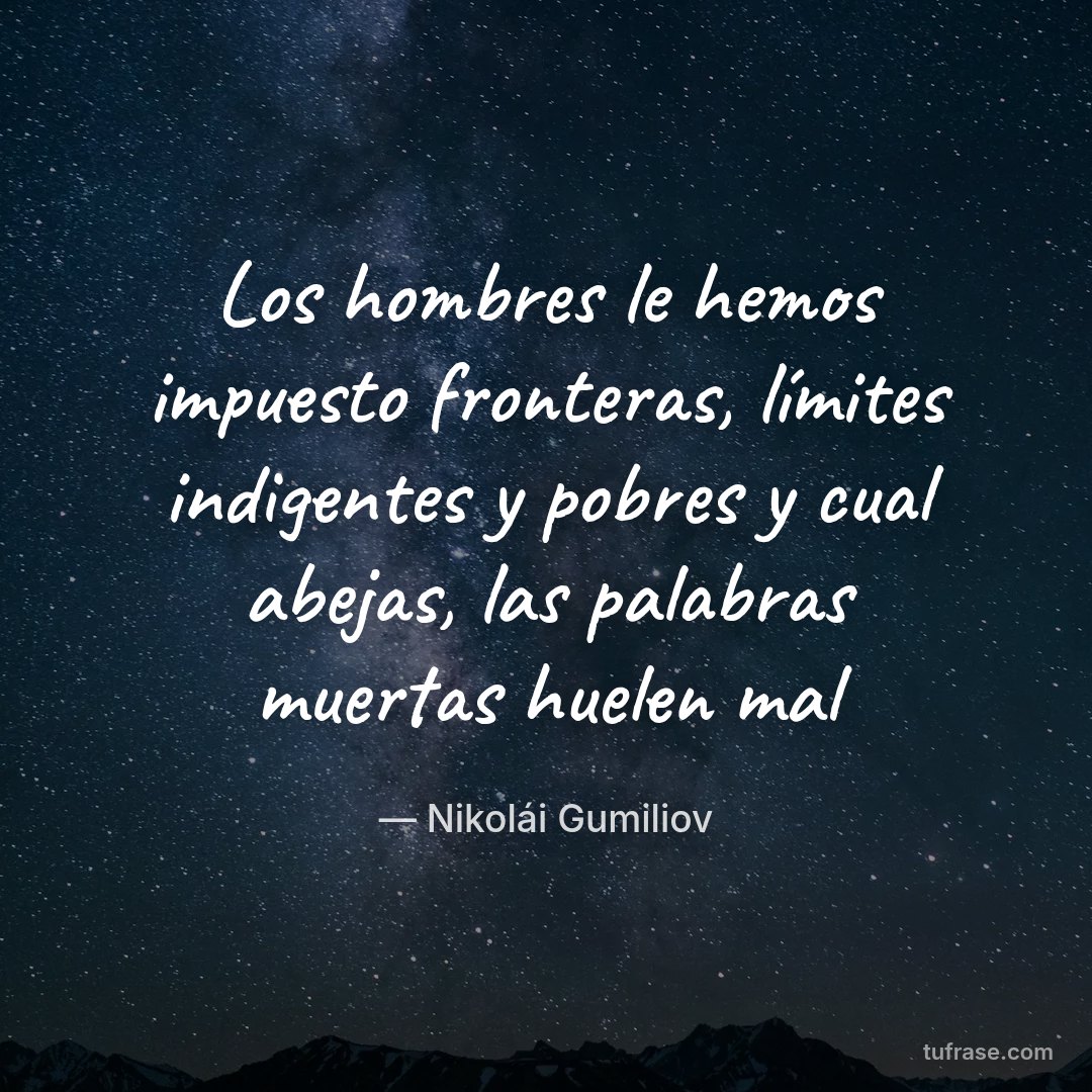 Los hombres le hemos impuesto fronteras, límites indigentes y pobres y cual abejas, las palabras muertas huelen mal
