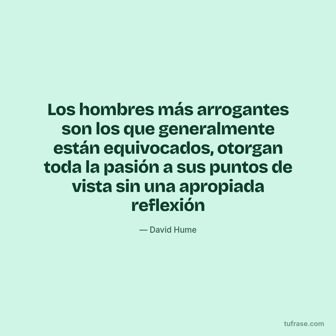 Los hombres más arrogantes son los que generalmente están equivocados, otorgan toda la pasión a sus puntos de vista sin una apropiada reflexión