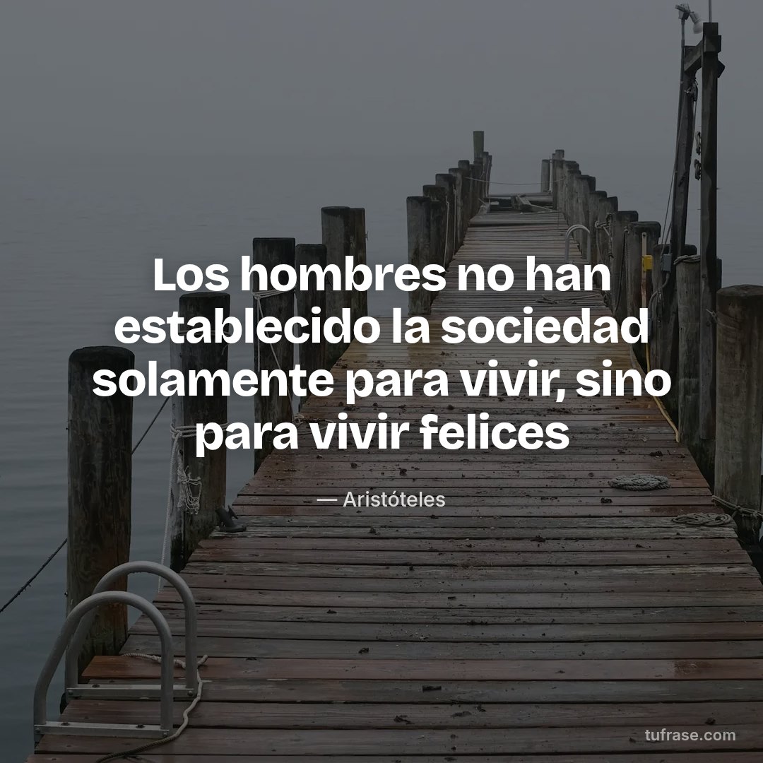 Los hombres no han establecido la sociedad solamente para vivir, sino para vivir felices