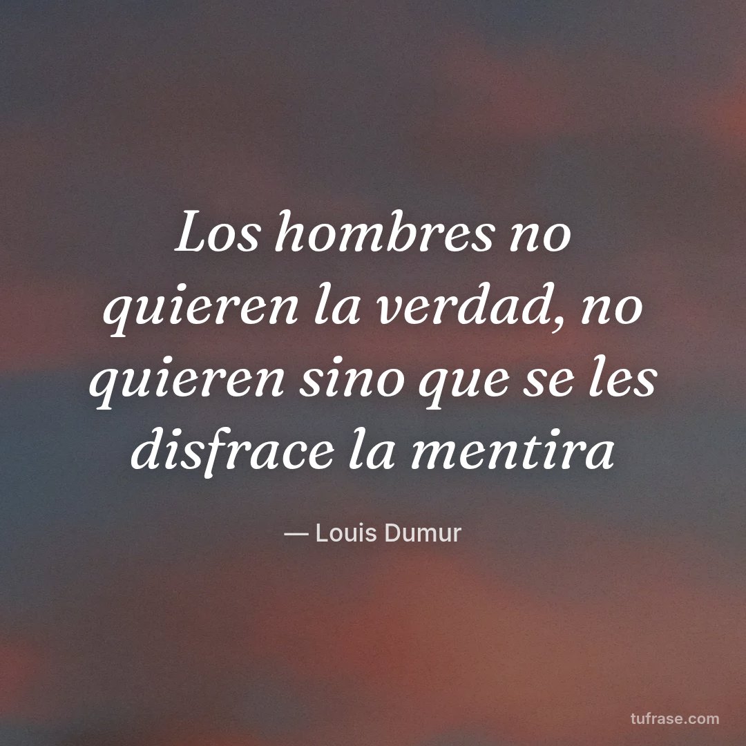 Los hombres no quieren la verdad, no quieren sino que se les disfrace la mentira