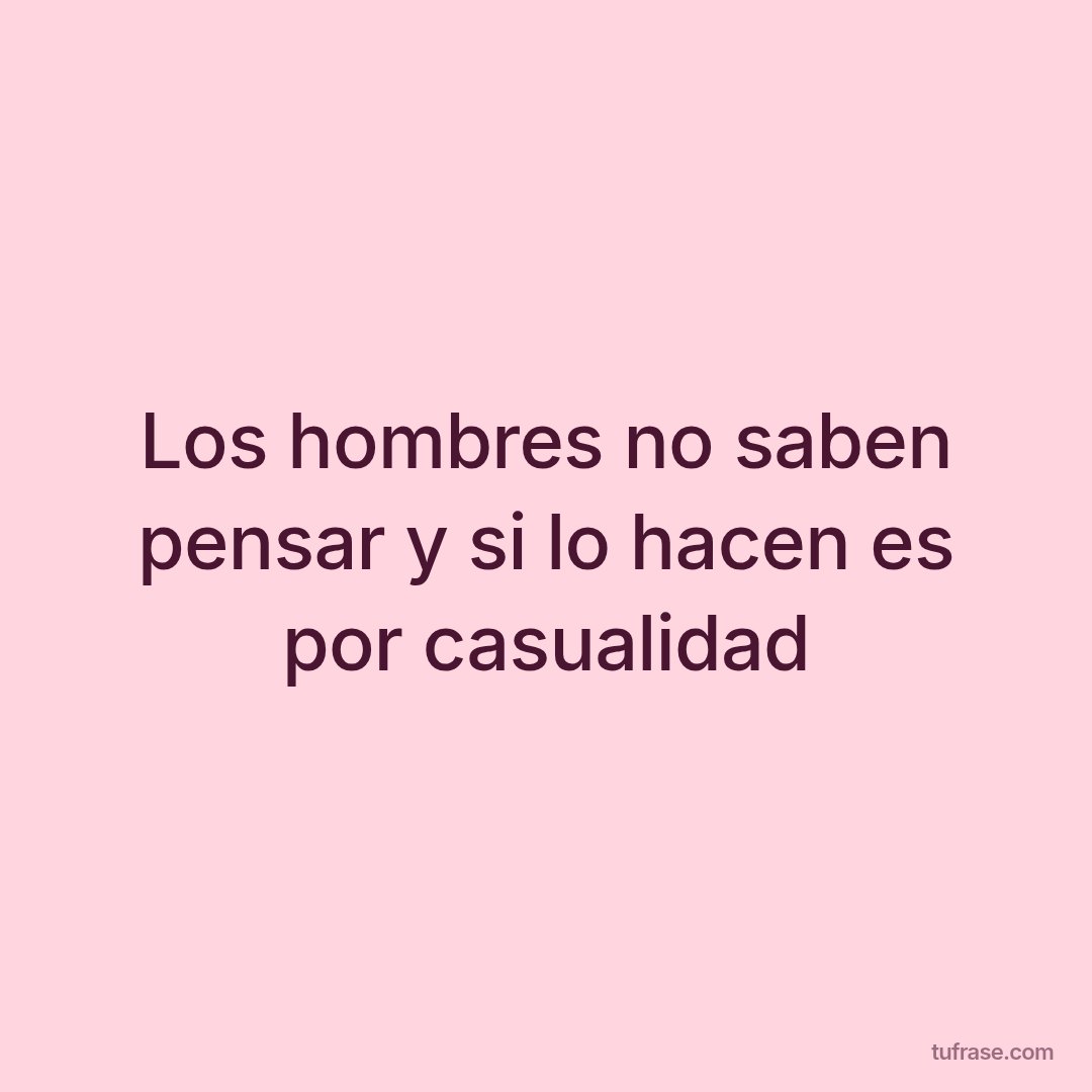 Los hombres no saben pensar y si lo hacen es por casualidad