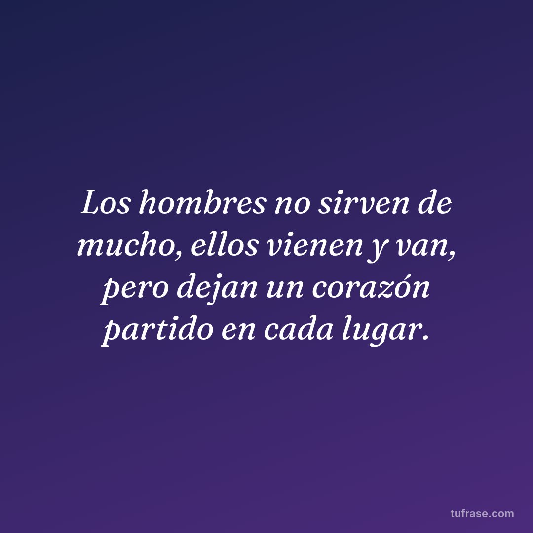 Los hombres no sirven de mucho, ellos vienen y van, pero dejan un corazón partido en cada lugar.