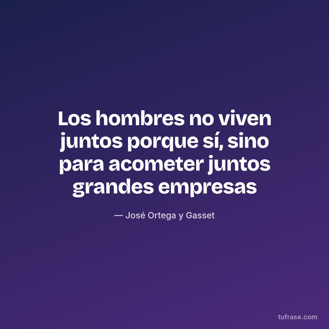 Los hombres no viven juntos porque sí, sino para acometer juntos grandes empresas