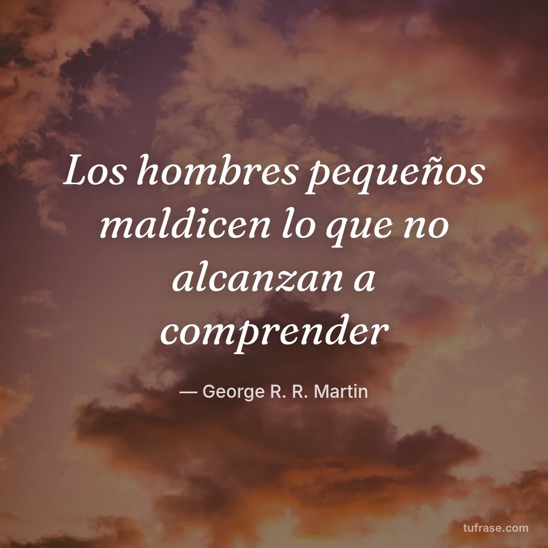 Los hombres pequeños maldicen lo que no alcanzan a comprender