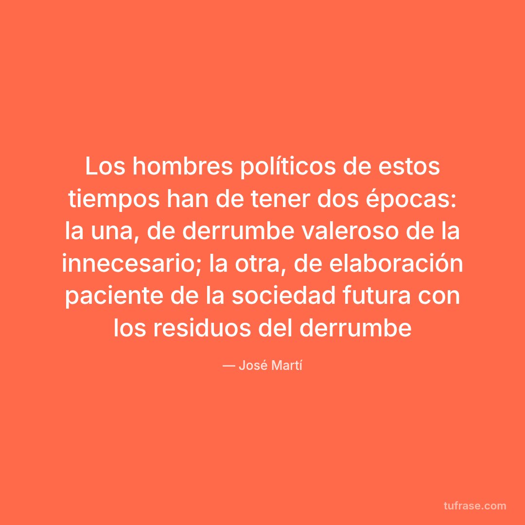 Los hombres políticos de estos tiempos han de tener dos épocas: la una, de derrumbe valeroso de la innecesario; la otra, de elaboración paciente de la sociedad futura con los residuos del derrumbe
