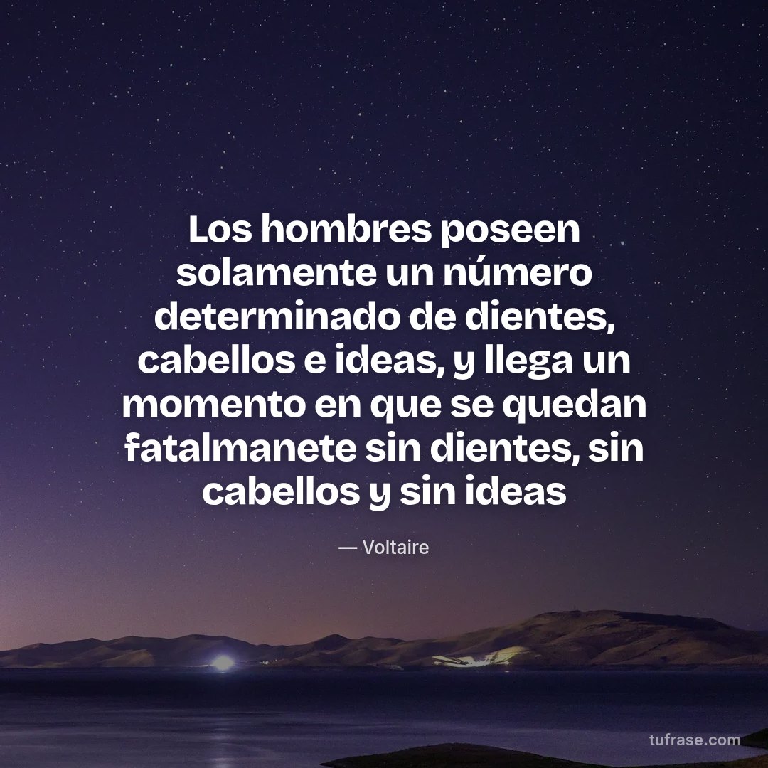 Los hombres poseen solamente un número determinado de dientes, cabellos e ideas, y llega un momento en que se quedan fatalmanete sin dientes, sin cabellos y sin ideas