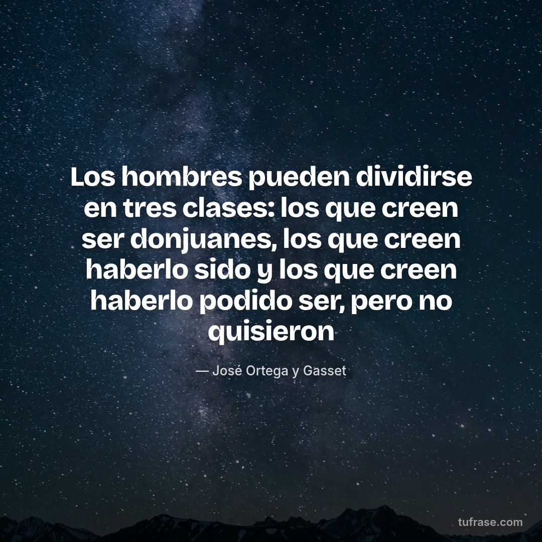 Los hombres pueden dividirse en tres clases: los que creen ser donjuanes, los que creen haberlo sido y los que creen haberlo podido ser, pero no quisieron