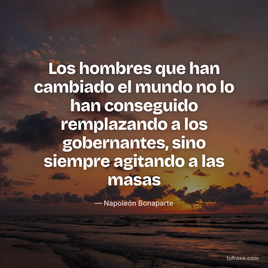 Los hombres que han cambiado el mundo no lo han conseguido remplazando a los gobernantes, sino siempre agitando a las masas