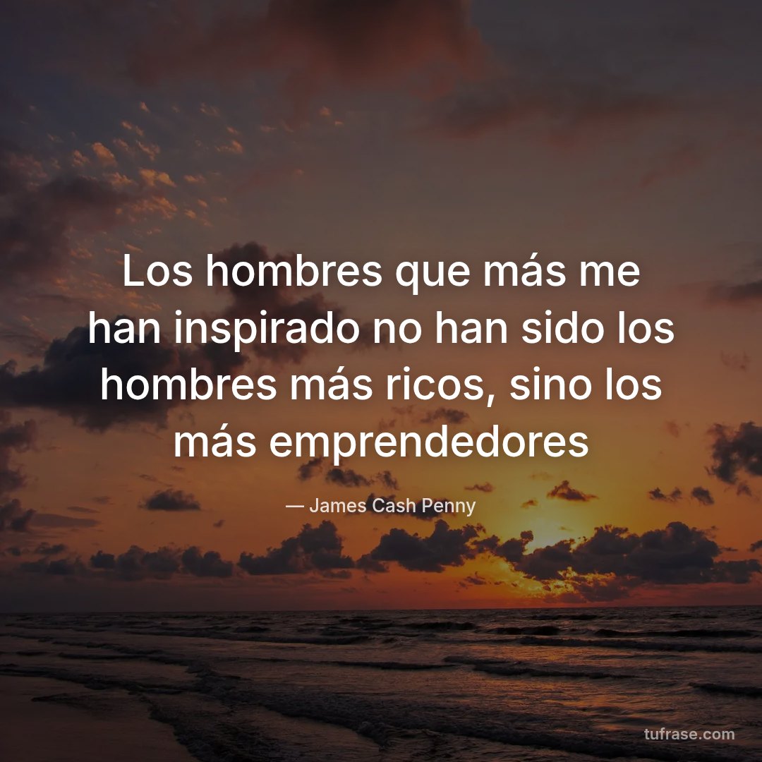 Los hombres que más me han inspirado no han sido los hombres más ricos, sino los más emprendedores