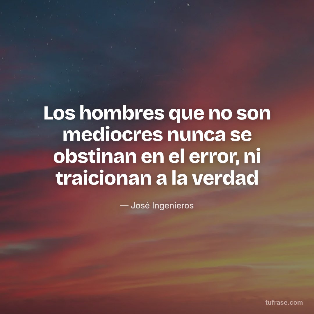Los hombres que no son mediocres nunca se obstinan en el error, ni traicionan a la verdad