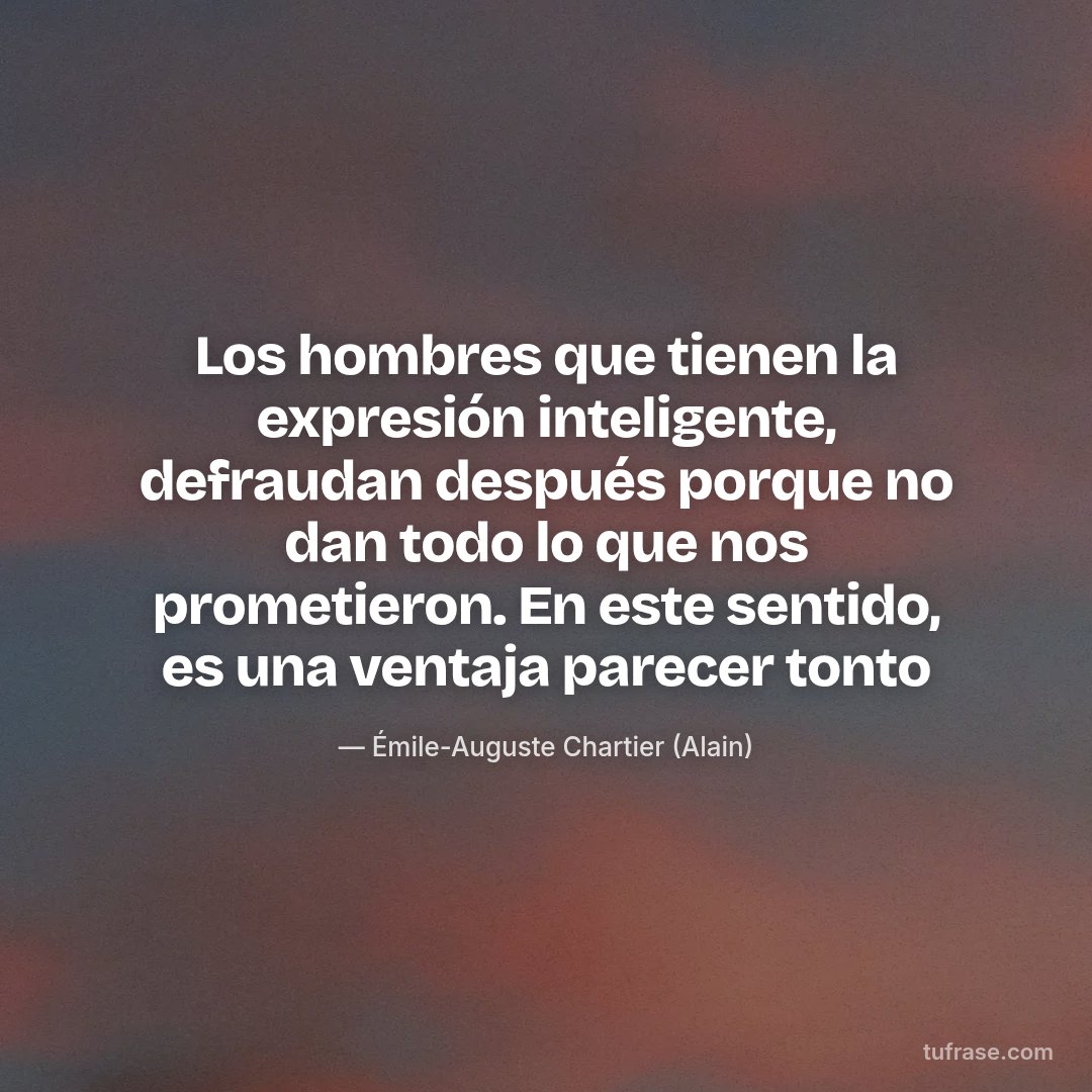 Los hombres que tienen la expresión inteligente, defraudan después porque no dan todo lo que nos prometieron. En este sentido, es una ventaja parecer tonto