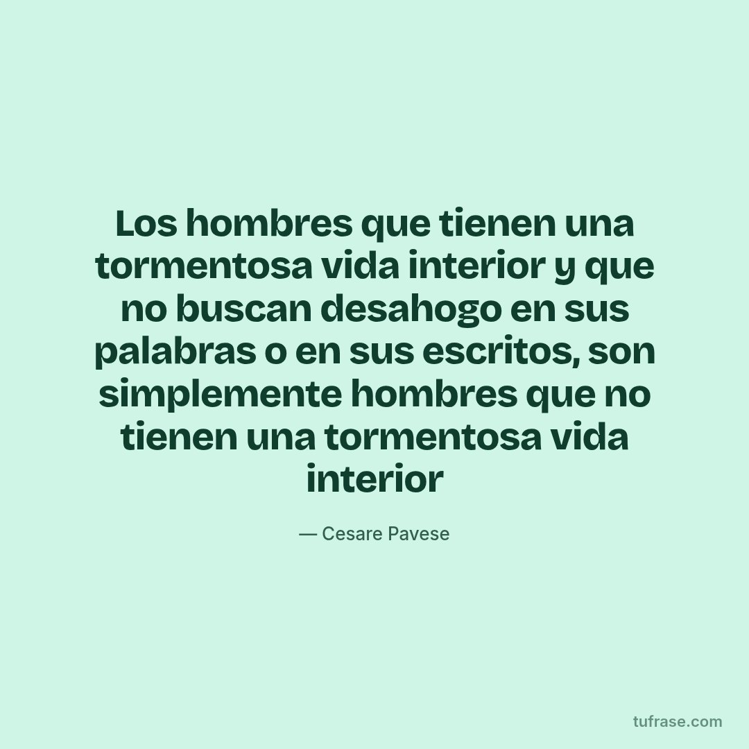 Los hombres que tienen una tormentosa vida interior y que no buscan desahogo en sus palabras o en sus escritos, son simplemente hombres que no tienen una tormentosa vida interior