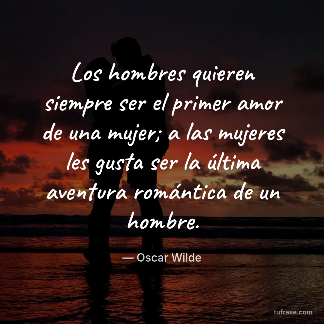 Los hombres quieren siempre ser el primer amor de una mujer; a las mujeres les gusta ser la última aventura román­tica de un hombre.