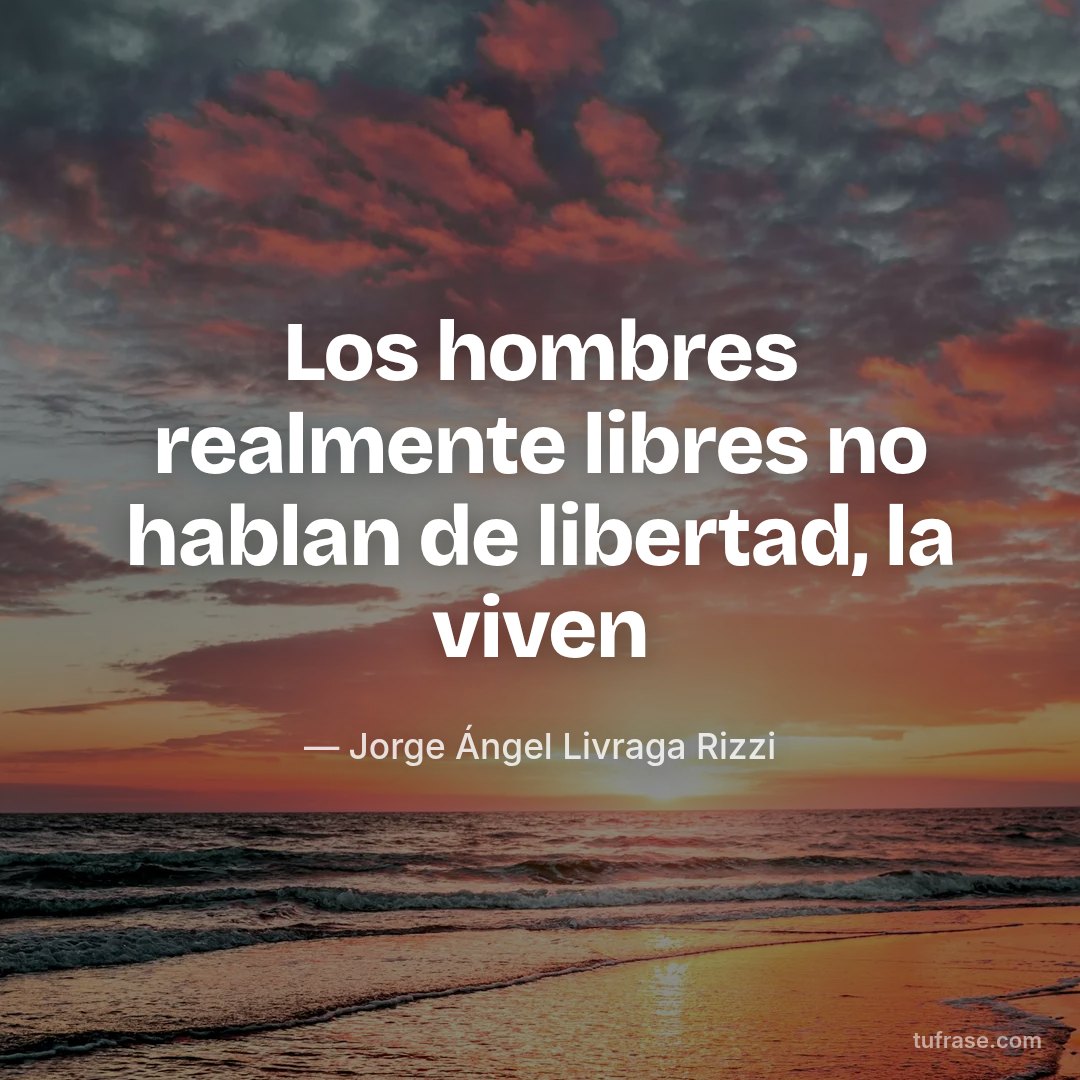 Los hombres realmente libres no hablan de libertad, la viven