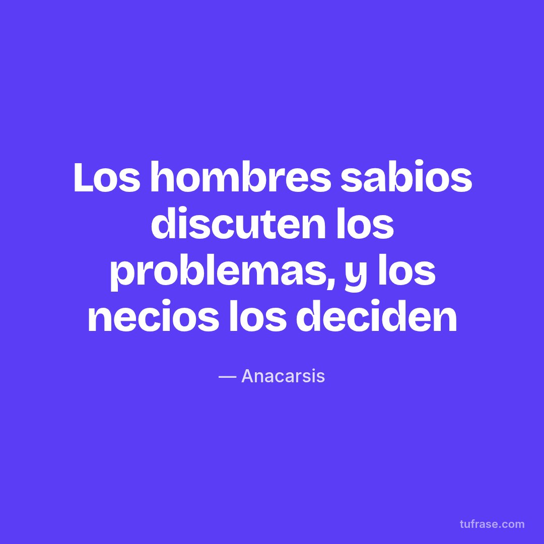 Los hombres sabios discuten los problemas, y los necios los deciden