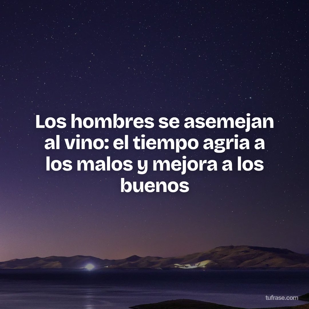 Los hombres se asemejan al vino: el tiempo agria a los malos y mejora a los buenos