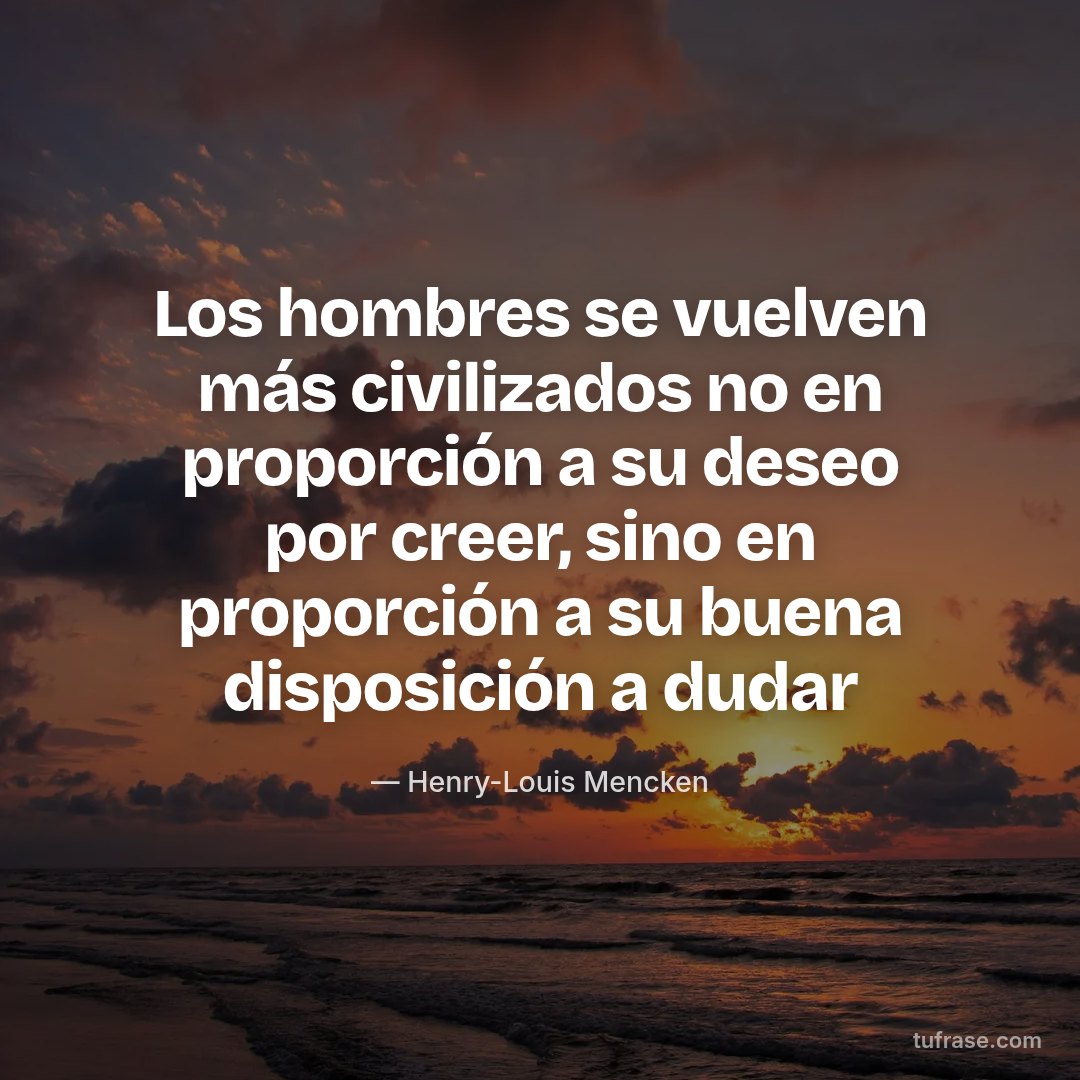 Los hombres se vuelven más civilizados no en proporción a su deseo por creer, sino en proporción a su buena disposición a dudar