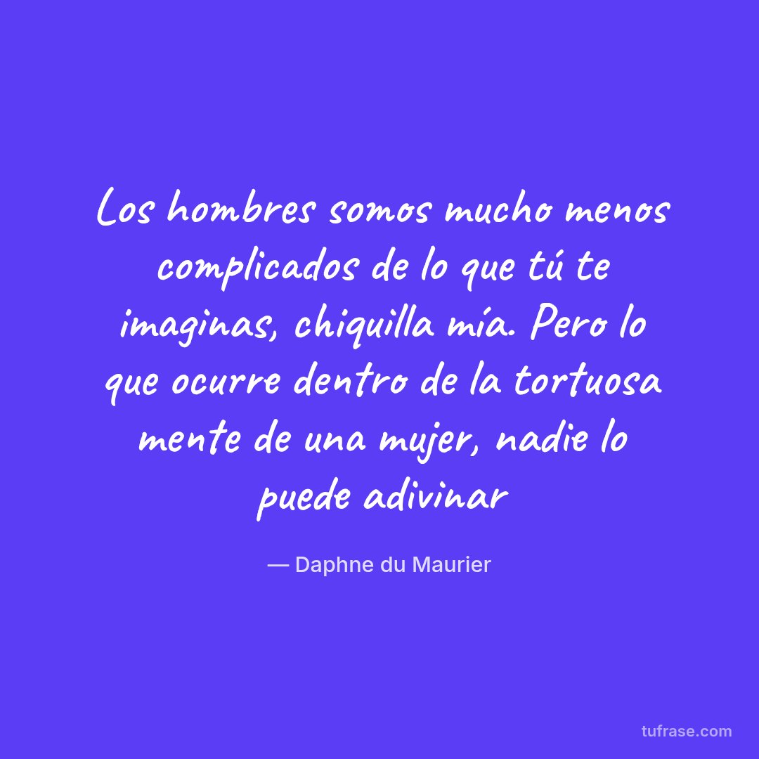 Los hombres somos mucho menos complicados de lo que tú te imaginas, chiquilla mía. Pero lo que ocurre dentro de la tortuosa mente de una mujer, nadie lo puede adivinar