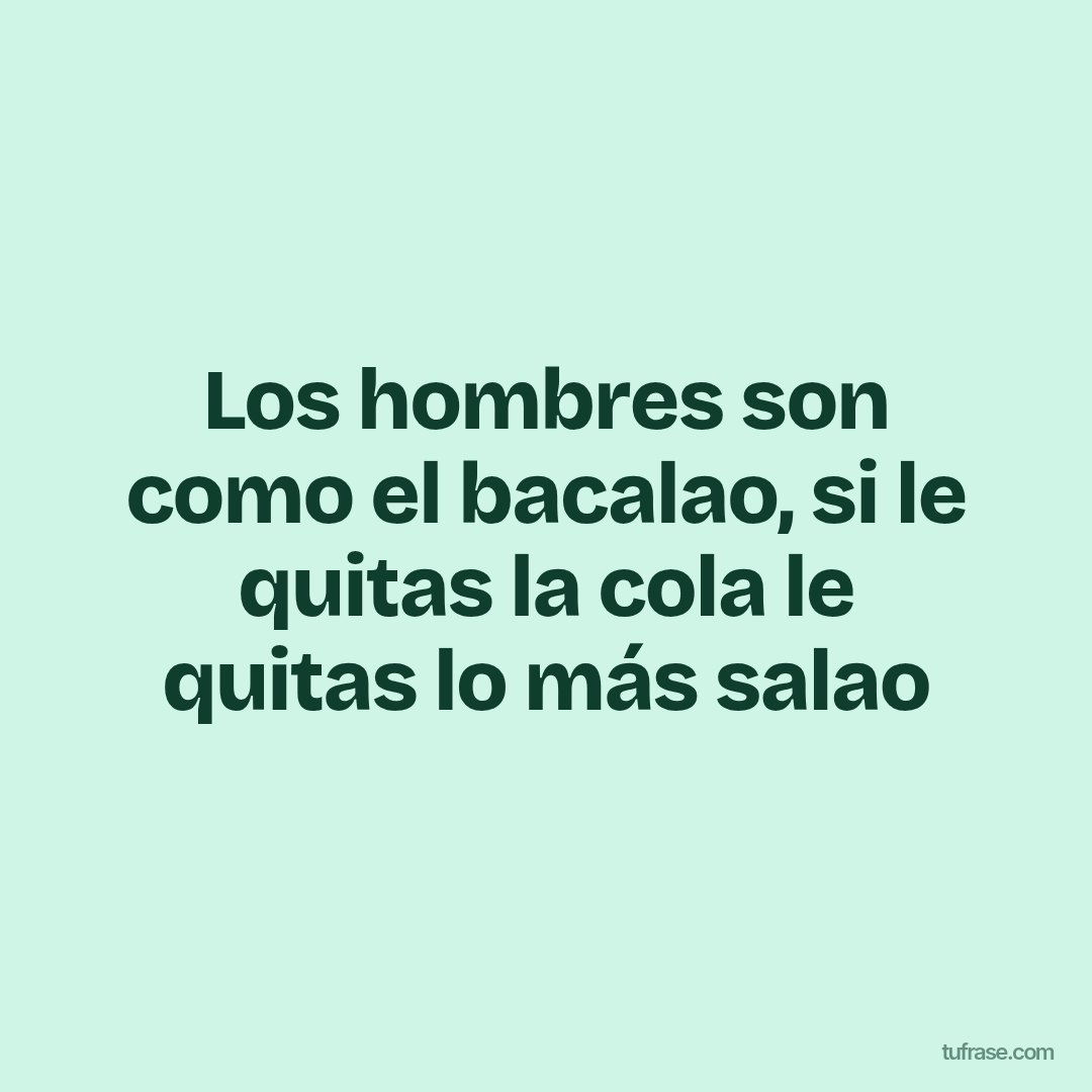 Los hombres son como el bacalao, si le quitas la cola le quitas lo más salao
