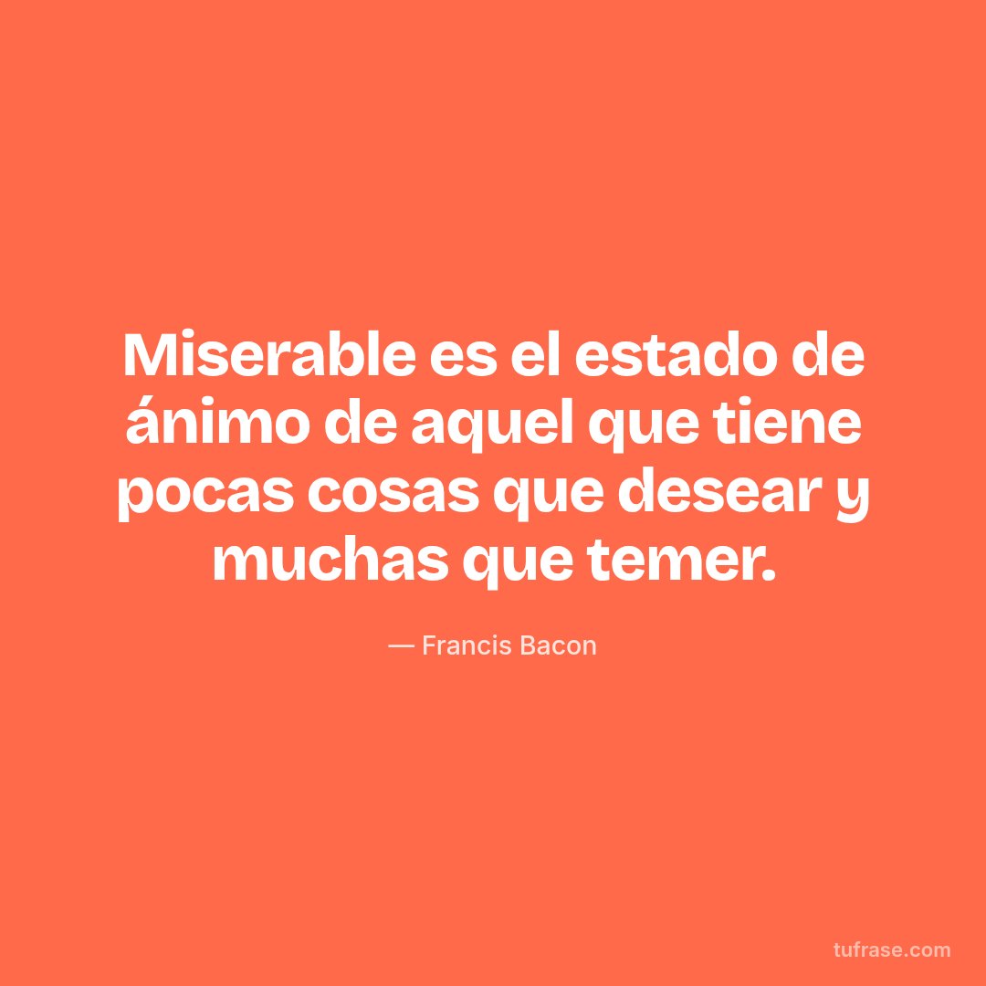 Miserable es el estado de ánimo de aquel que tiene pocas cosas que desear y muchas que temer.