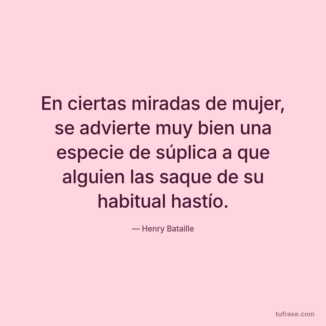 En ciertas miradas de mujer, se advierte muy bien una especie de súplica a que alguien las saque de su habitual hastío.