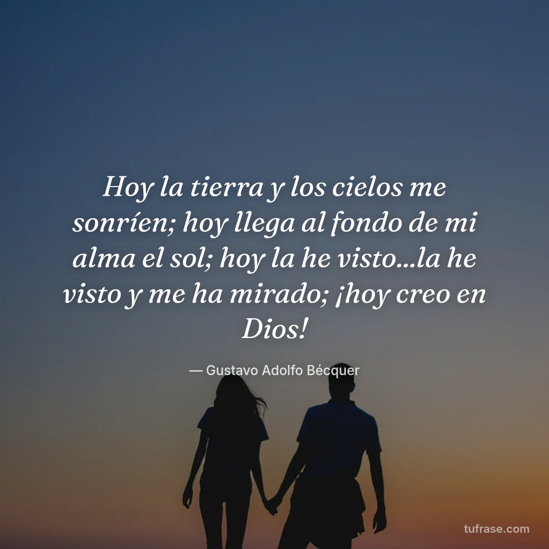 Hoy la tierra y los cielos me sonríen; hoy llega al fondo de mi alma el sol; hoy la he visto...la he visto y me ha mirado; ¡hoy creo en Dios!