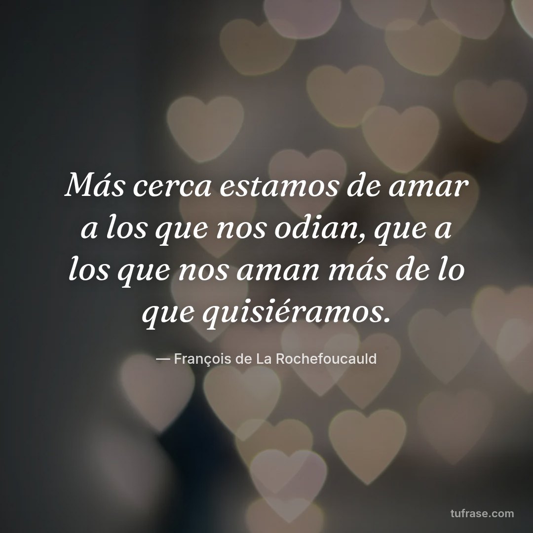 Más cerca estamos de amar a los que nos odian, que a los que nos aman más de lo que quisiéramos.