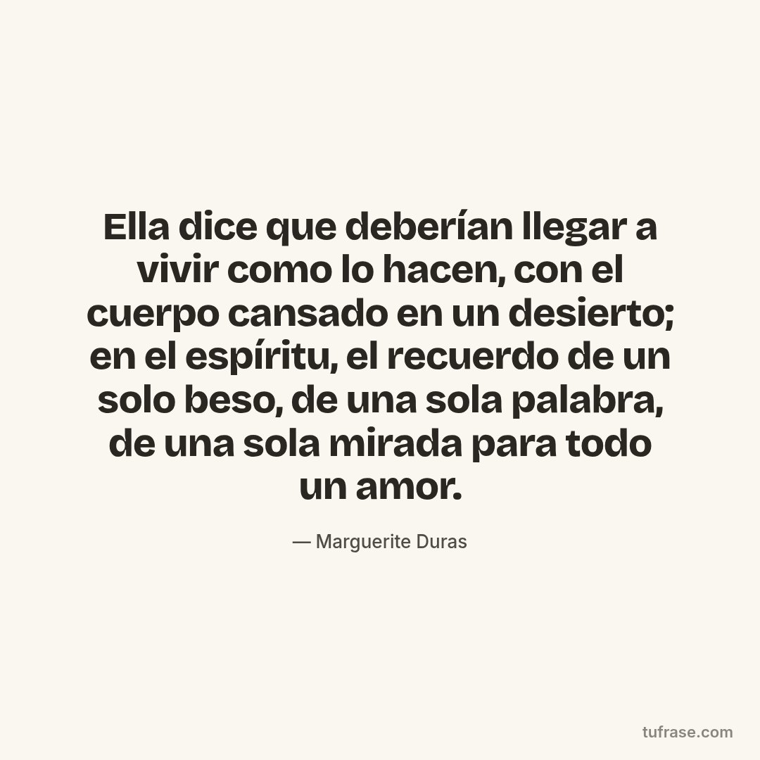 Ella dice que deberían llegar a vivir como lo hacen, con el cuerpo cansado en un desierto; en el espíritu, el recuerdo de un solo beso, de una sola palabra, de una sola mirada para todo un amor.