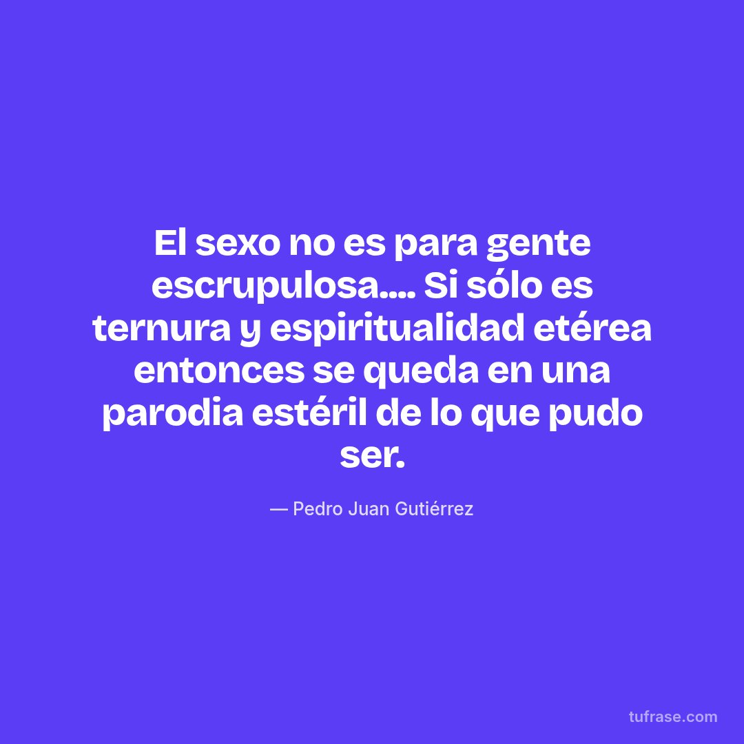 El sexo no es para gente escrupulosa.... Si sólo es ternura y espiritualidad etérea entonces se queda en una parodia estéril de lo que pudo ser.