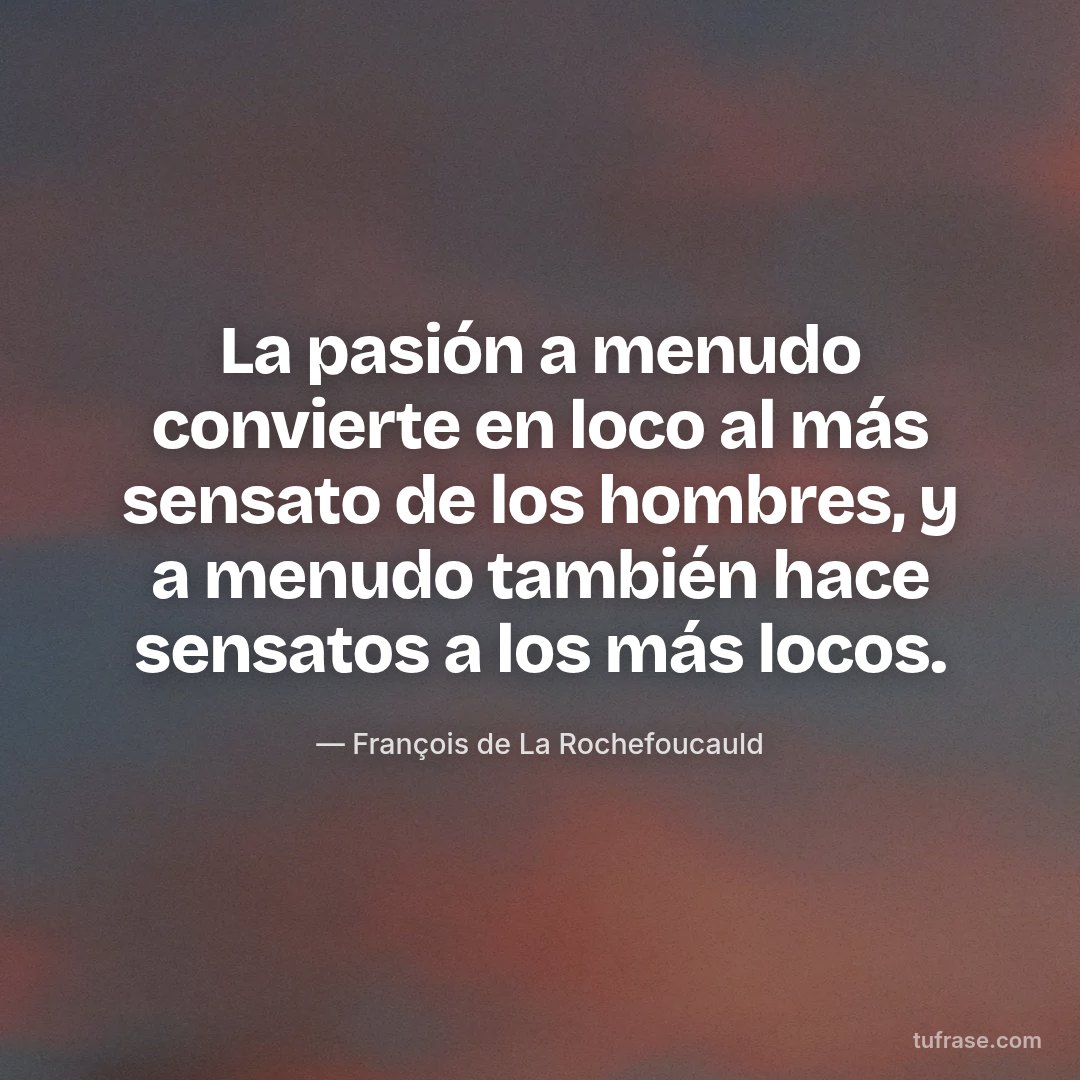 La pasión a menudo convierte en loco al más sensato de los hombres, y a menudo también hace sensatos a los más locos.