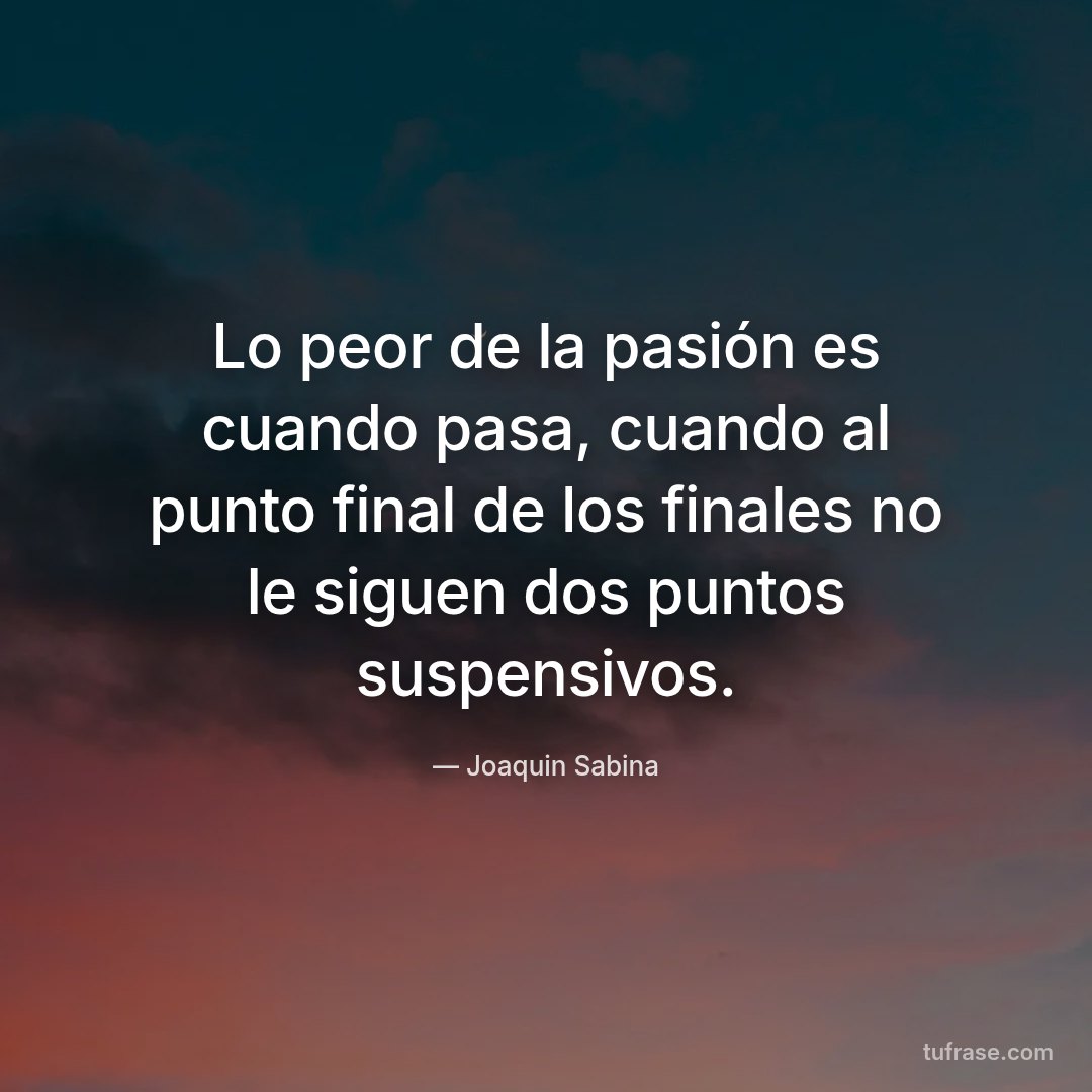 Lo peor de la pasión es cuando pasa, cuando al punto final de los finales no le siguen dos puntos suspensivos.