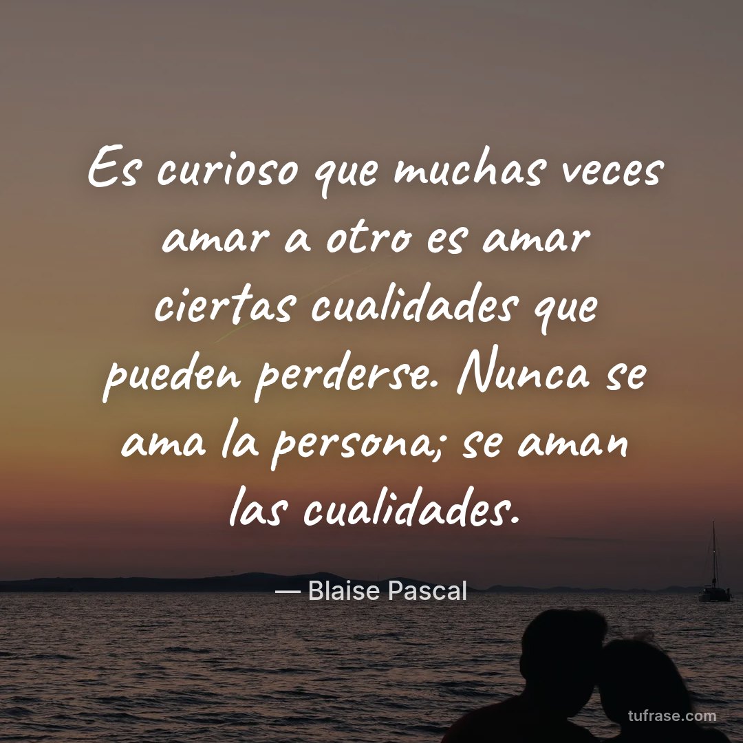 Es curioso que muchas veces amar a otro es amar ciertas cualidades que pueden perderse. Nunca se ama la persona; se aman las cualidades.