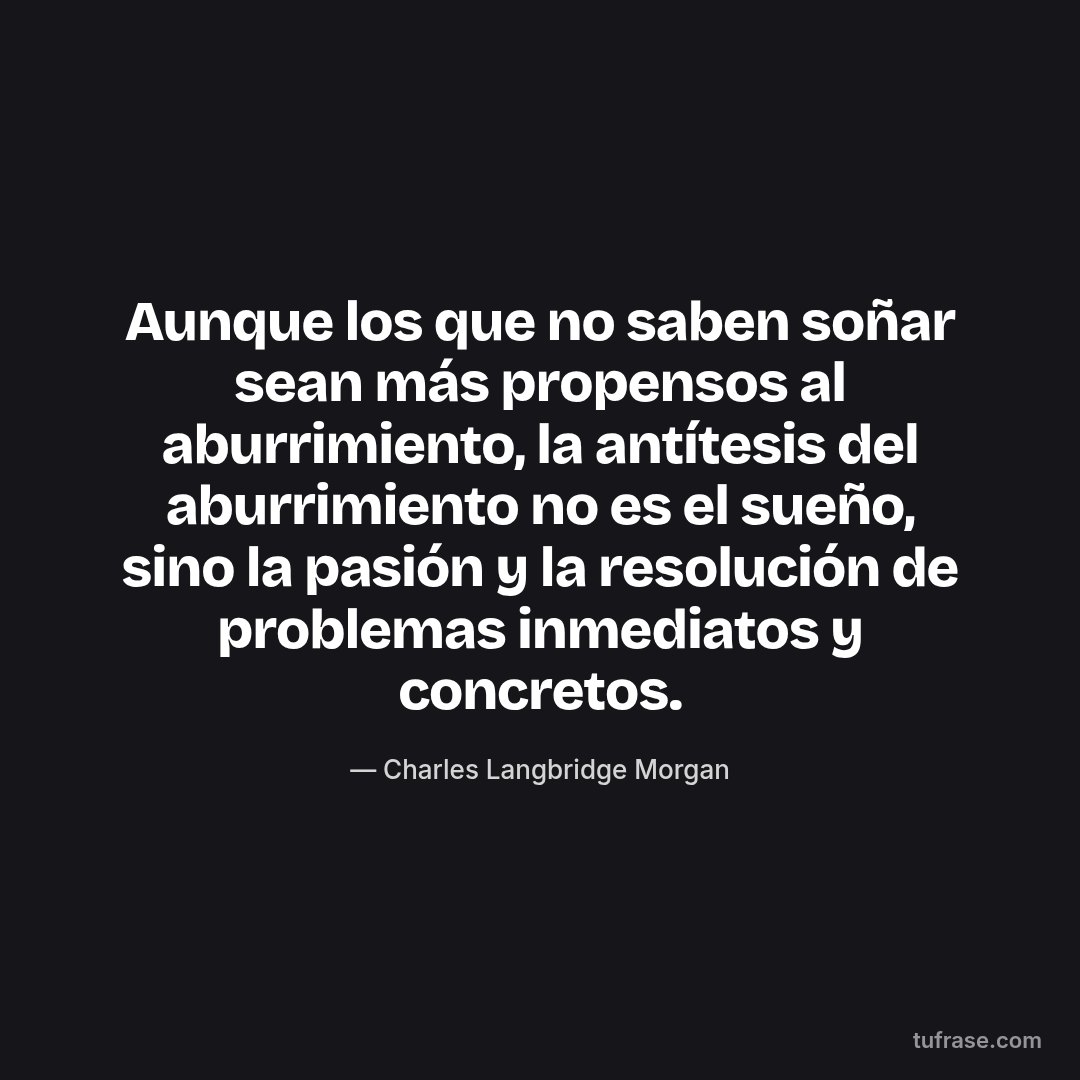 Aunque los que no saben soñar sean más propensos al aburrimiento, la antítesis del aburrimiento no es el sueño, sino la pasión y la resolución de problemas inmediatos y concretos.