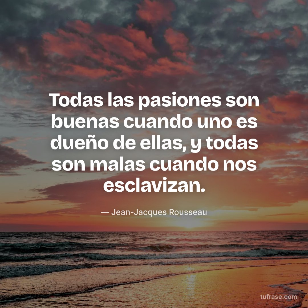 Todas las pasiones son buenas cuando uno es dueño de ellas, y todas son malas cuando nos esclavizan.