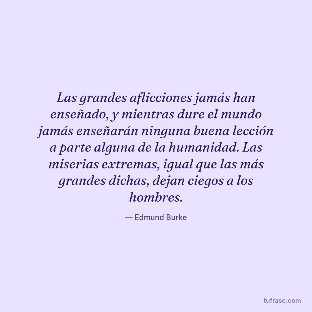 Las grandes aflicciones jamás han enseñado, y mientras dure el mundo jamás enseñarán ninguna buena lección a parte alguna de la humanidad. Las miserias extremas, igual que las más grandes dichas, dejan ciegos a los hombres.