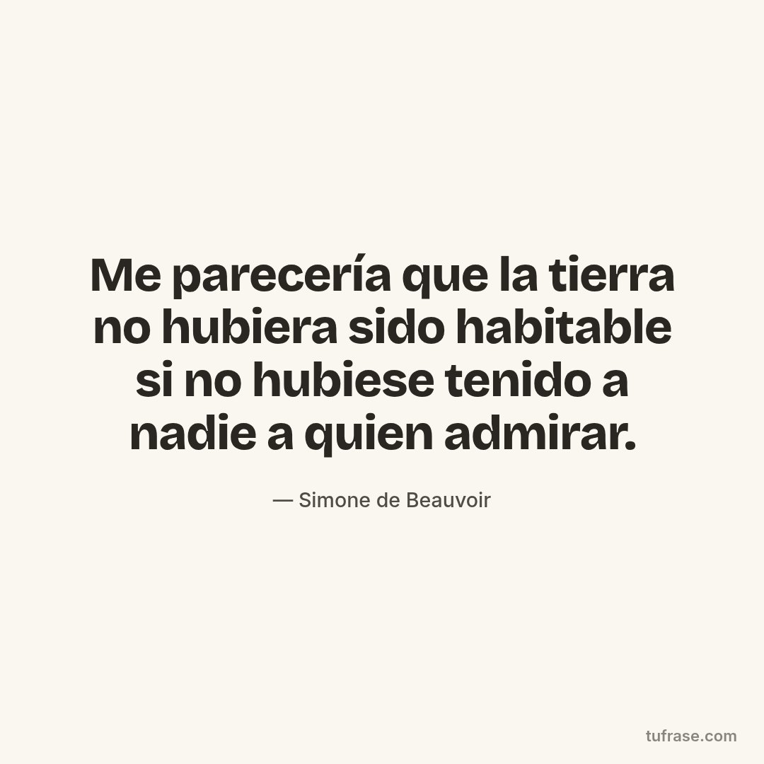 Me parecería que la tierra no hubiera sido habitable si no hubiese tenido a nadie a quien admirar.