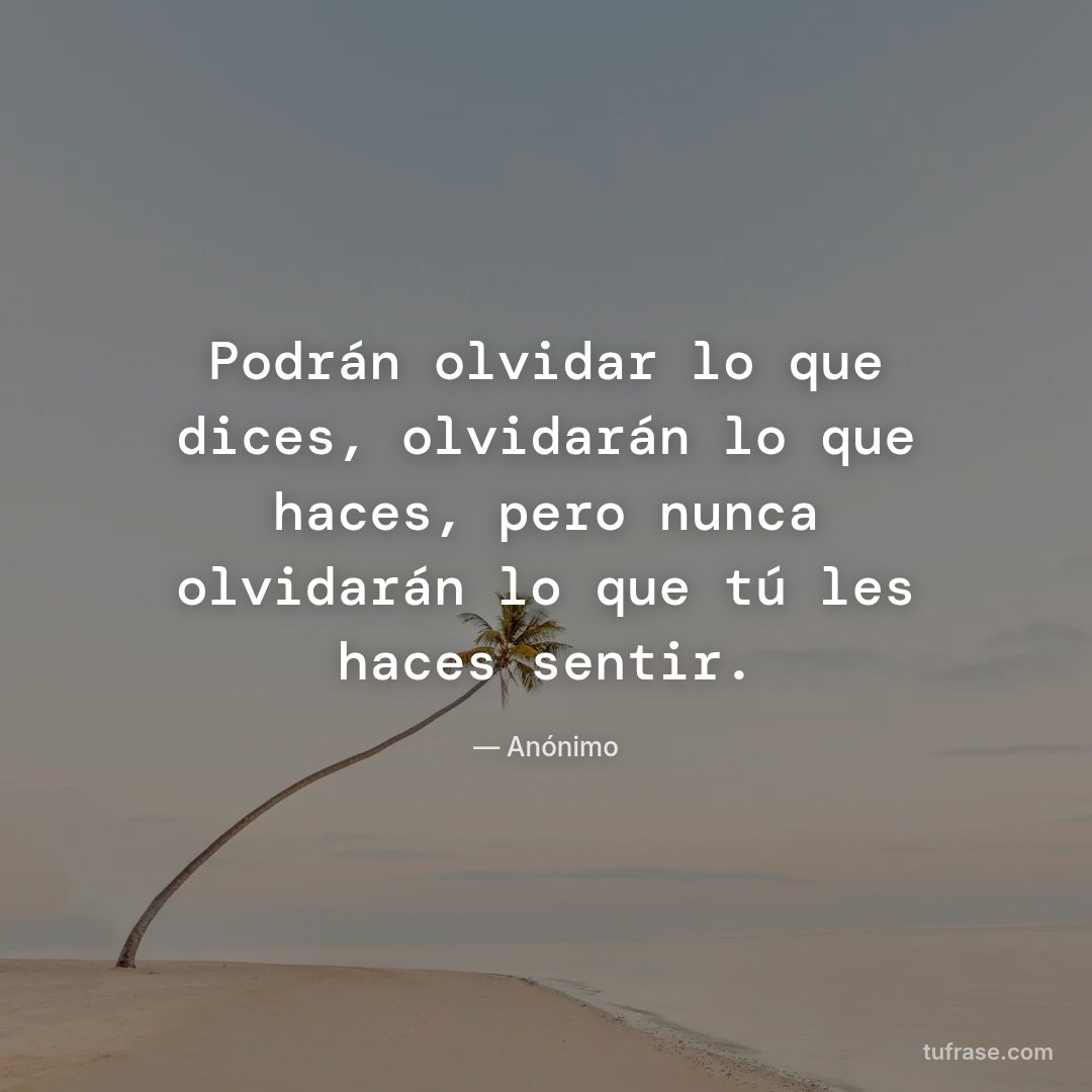 Podrán olvidar lo que dices, olvidarán lo que haces, pero nunca olvidarán lo que tú les haces sentir.
