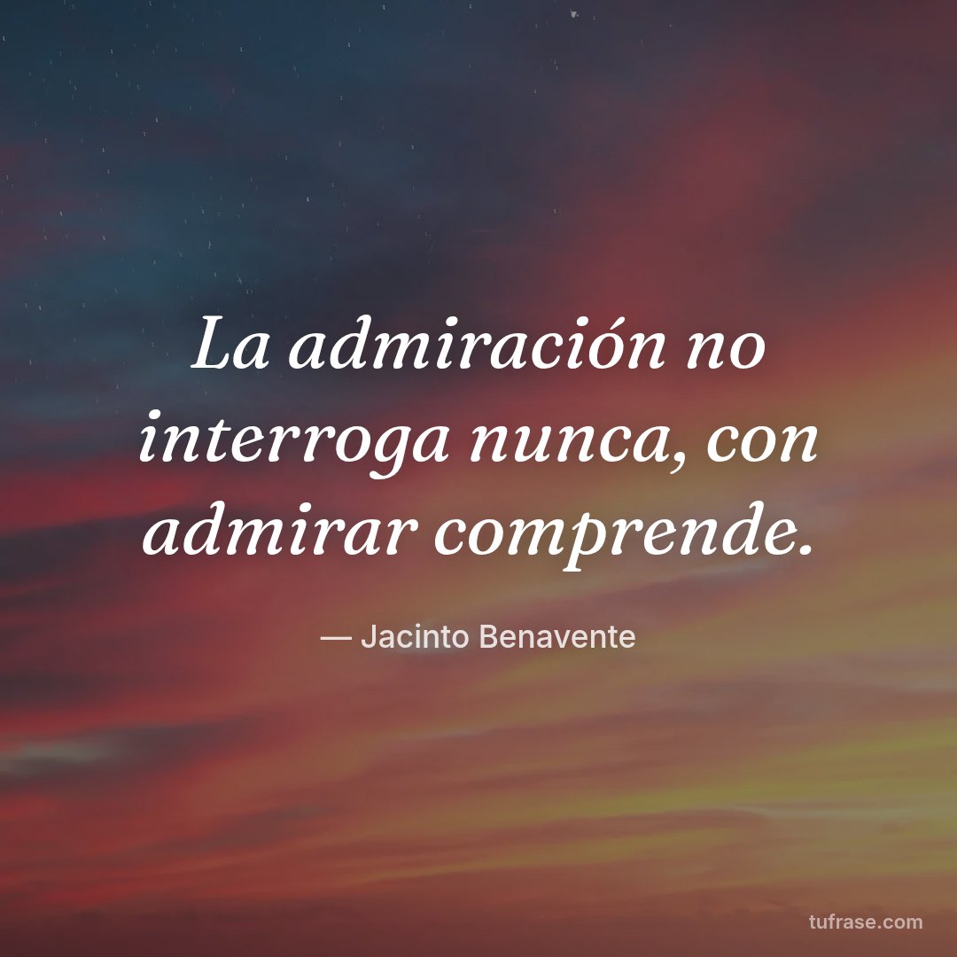 La admiración no interroga nunca, con admirar comprende.
