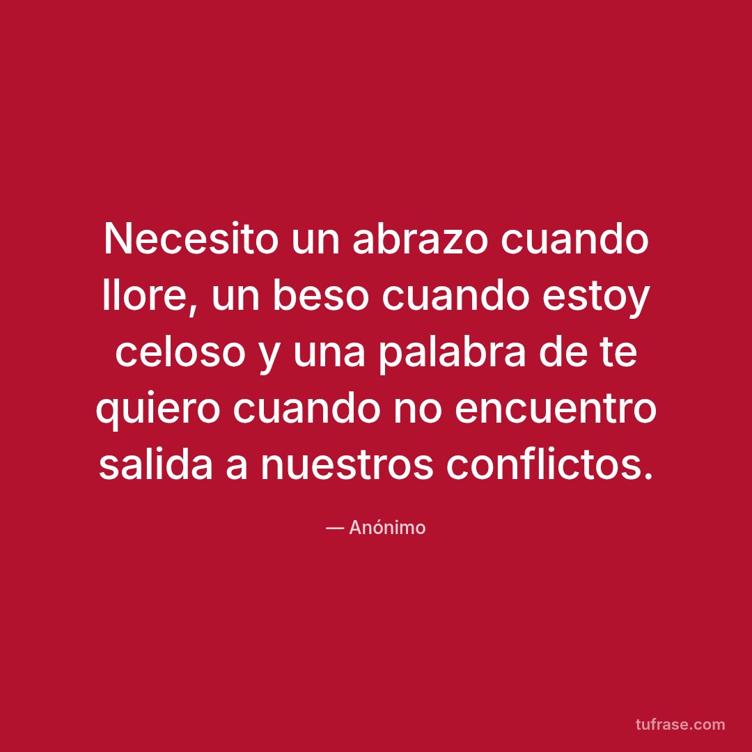 Necesito un abrazo cuando llore, un beso cuando estoy celoso y una palabra de te quiero cuando no encuentro salida a nuestros conflictos.