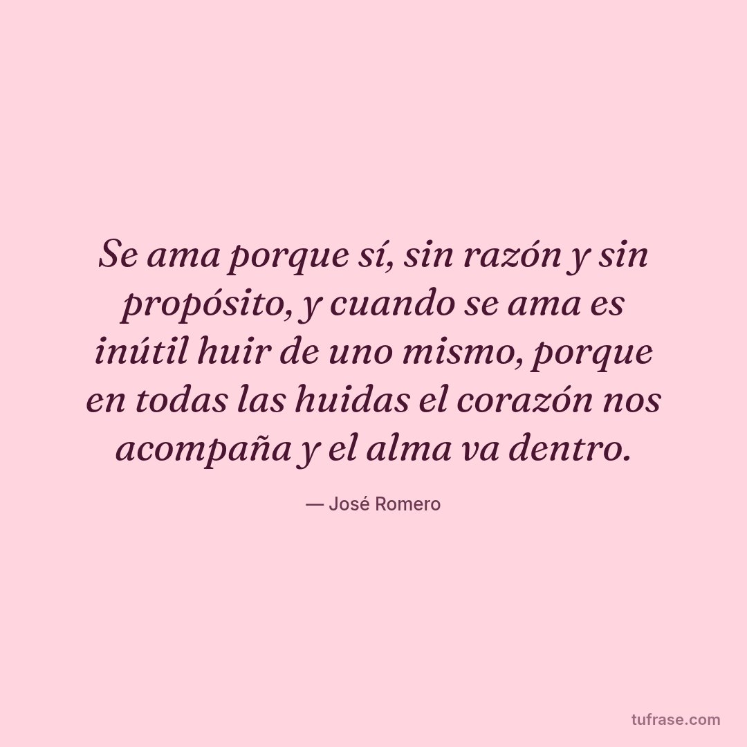 Se ama porque sí, sin razón y sin propósito, y cuando se ama es inútil huir de uno mismo, porque en todas las huidas el corazón nos acompaña y el alma va dentro.