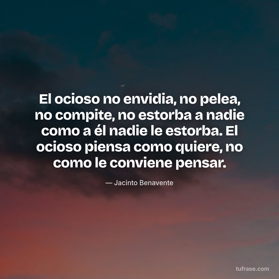 El ocioso no envidia, no pelea, no compite, no estorba a nadie como a él nadie le estorba. El ocioso piensa como quiere, no como le conviene pensar.
