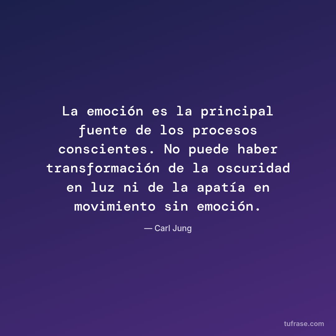 La emoción es la principal fuente de los procesos conscientes. No puede haber transformación de la oscuridad en luz ni de la apatía en movimiento sin emoción.