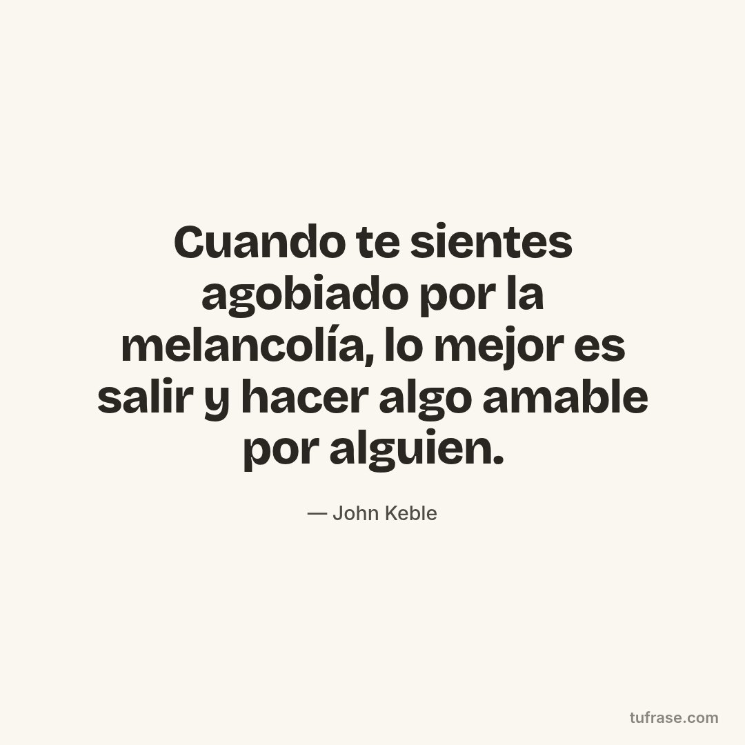 Cuando te sientes agobiado por la melancolía, lo mejor es salir y hacer algo amable por alguien.