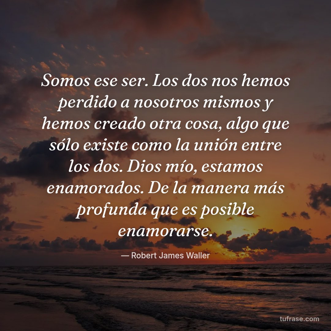 Somos ese ser. Los dos nos hemos perdido a nosotros mismos y hemos creado otra cosa, algo que sólo existe como la unión entre los dos. Dios mío, estamos enamorados. De la manera más profunda que es posible enamorarse.