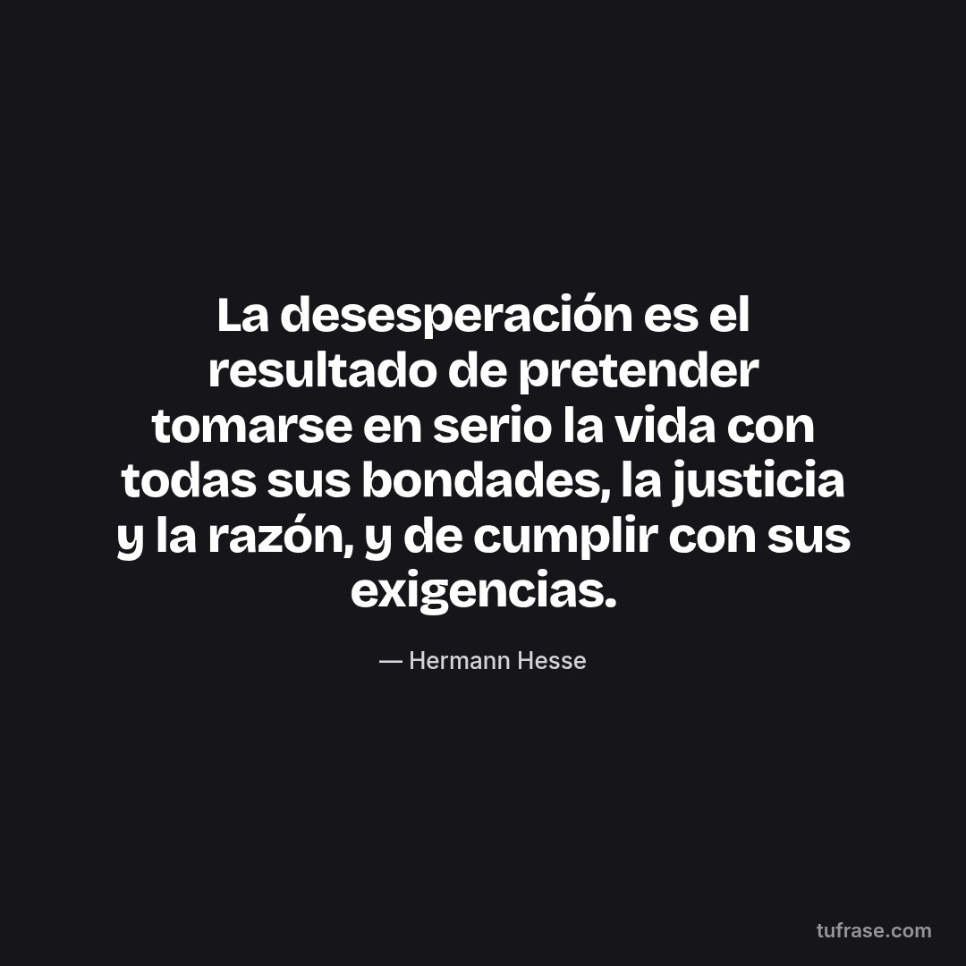 La desesperación es el resultado de pretender tomarse en serio la vida con todas sus bondades, la justicia y la razón, y de cumplir con sus exigencias.