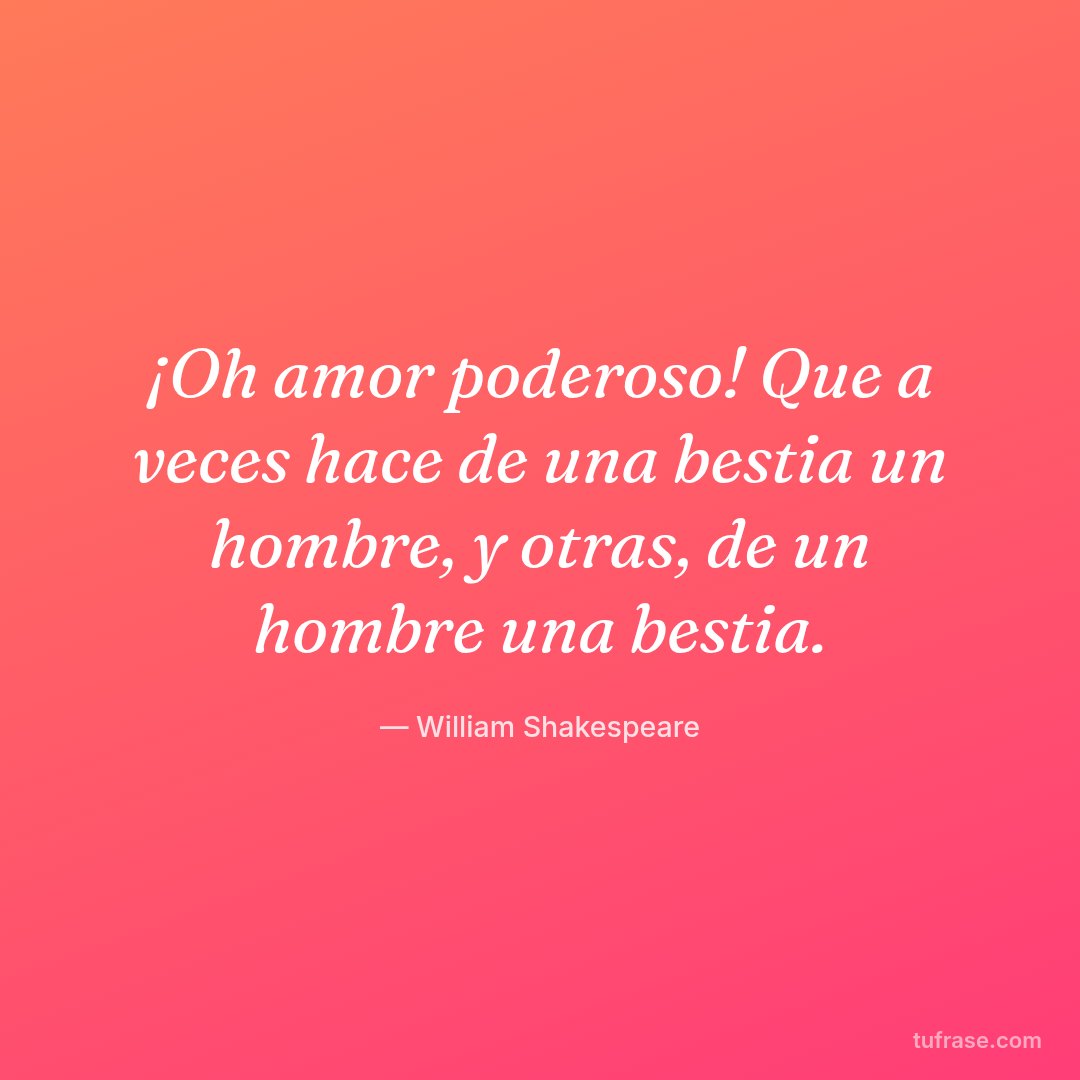 ¡Oh amor poderoso! Que a veces hace de una bestia un hombre, y otras, de un hombre una bestia.