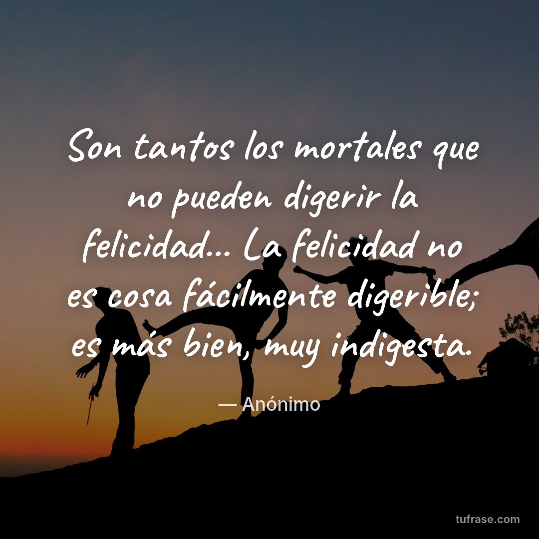 Son tantos los mortales que no pueden digerir la felicidad... La felicidad no es cosa fácilmente digerible; es más bien, muy indigesta.