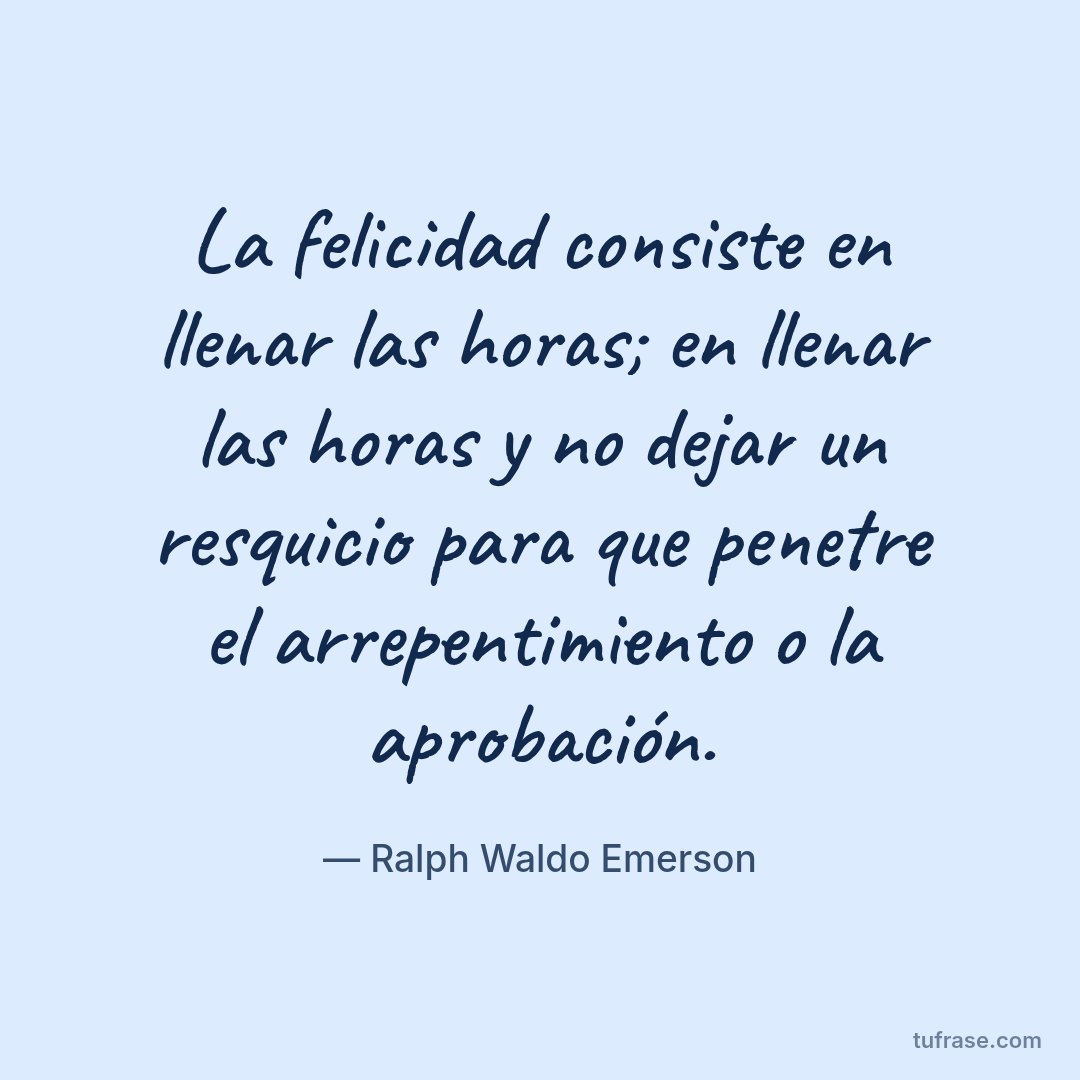 La felicidad consiste en llenar las horas; en llenar las horas y no dejar un resquicio para que penetre el arrepentimiento o la aprobación.